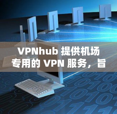VPNhub 提供机场专用的 VPN 服务，旨在为用户提供稳定、高效的网络连接。以下是一些机场节点的推荐，供你参考