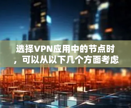 选择VPN应用中的节点时，可以从以下几个方面考虑，以确保连接的安全性和性能