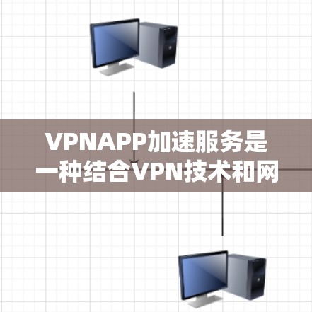 VPNAPP加速服务是一种结合VPN技术和网络优化的服务，旨在通过多种技术手段提升网络连接速度和效率，确保用户能够更快、更安全地访问互联网。以下是对VPNAPP加速服务的详细解析