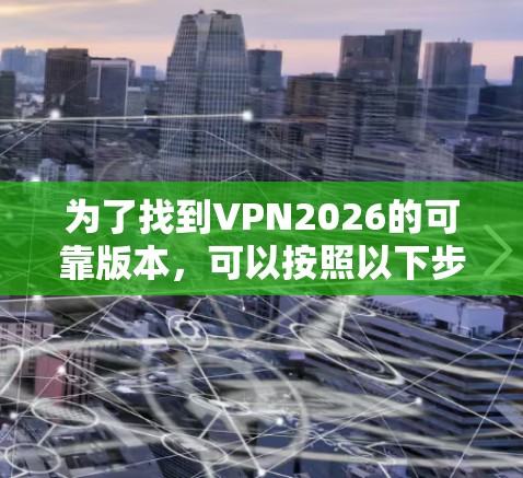为了找到VPN2026的可靠版本，可以按照以下步骤进行