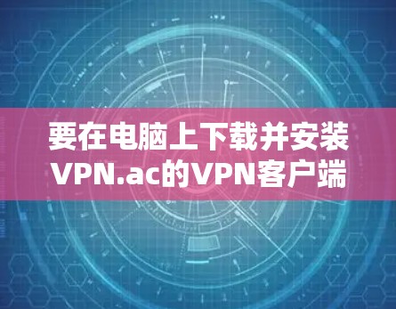 要在电脑上下载并安装VPN.ac的VPN客户端，按照以下步骤操作