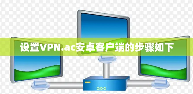 设置VPN.ac安卓客户端的步骤如下