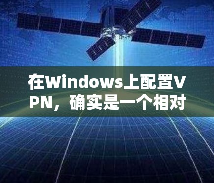 在Windows上配置VPN,确实是一个相对简单的过程,但需要注意一些细节。以下是详细的步骤指南 在Windows上配置VPN,确实是一个相对简单的过程,但需要注意一些细节。以下是详细的步骤指南