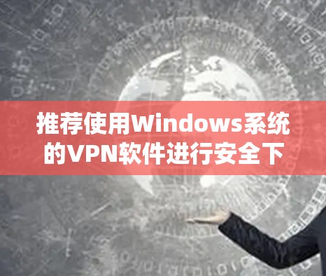 推荐使用Windows系统的VPN软件进行安全下载 推荐使用Windows系统的VPN软件进行安全下载