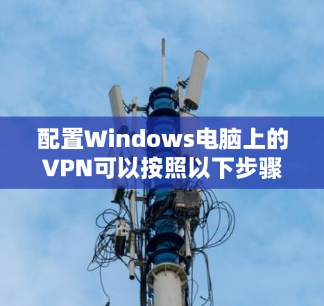 配置Windows电脑上的VPN可以按照以下步骤进行
