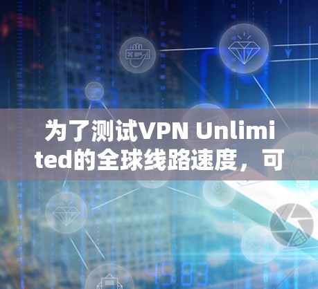 为了测试VPN Unlimited的全球线路速度,可以按照以下步骤进行