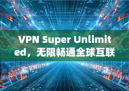 VPN Super Unlimited，无限畅通全球互联网
