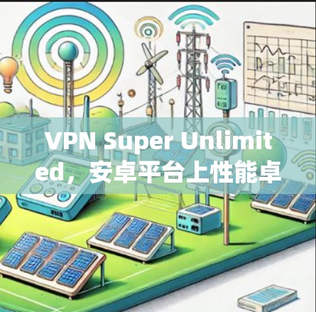 VPN Super Unlimited，安卓平台上性能卓越的无限VPN选择