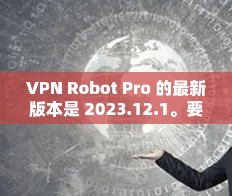 VPN Robot Pro 的最新版本是 2023.12.1。要获取最新版本,你可以通过以下步骤 VPN Robot Pro 的最新版本是 2023.12.1。要获取最新版本,你可以通过以下步骤