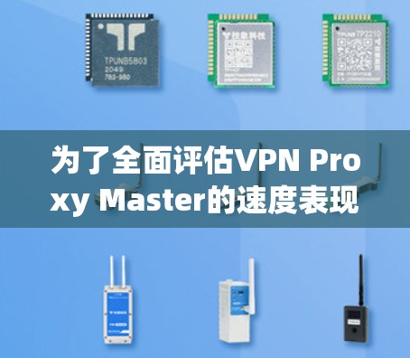 为了全面评估VPN Proxy Master的速度表现,您可以按照以下步骤进行测试