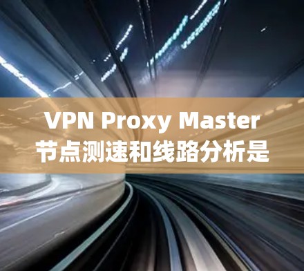 VPN Proxy Master节点测速和线路分析是一个系统的过程，帮助用户了解服务质量并做出明智的选择。以下是详细的步骤和建议