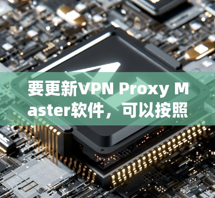 要更新VPN Proxy Master软件,可以按照以下步骤操作