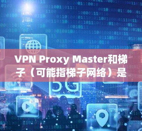 VPN Proxy Master和梯子(可能指梯子网络)是两种常见的网络工具,用于绕过互联网限制。以下是关于它们的详细信息和建议
