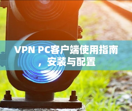 VPN PC客户端使用指南，安装与配置