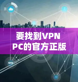 要找到VPN PC的官方正版下载方式，可以按照以下步骤操作