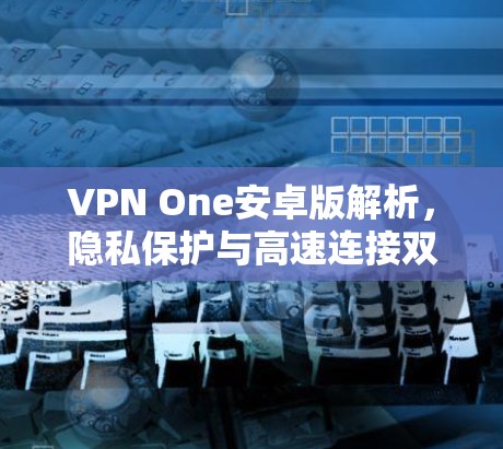 VPN One安卓版解析,隐私保护与高速连接双重保障