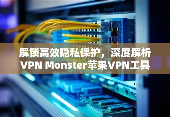 解锁高效隐私保护，深度解析VPN Monster苹果VPN工具