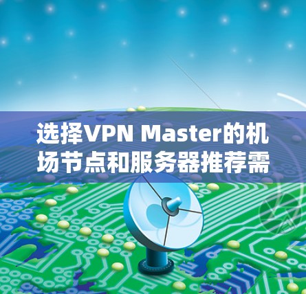 选择VPN Master的机场节点和服务器推荐需要综合考虑多个因素,确保兼顾速度、稳定性和隐私保护。以下是一些关键点和推荐方法