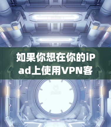 如果你想在你的iPad上使用VPN客户端，可以选择一些支持iOS系统的VPN服务，然后在App Store中下载相应的客户端。以下是一些常用的VPN服务及其客户端