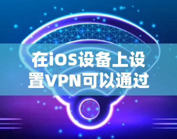 在iOS设备上设置VPN可以通过以下步骤实现