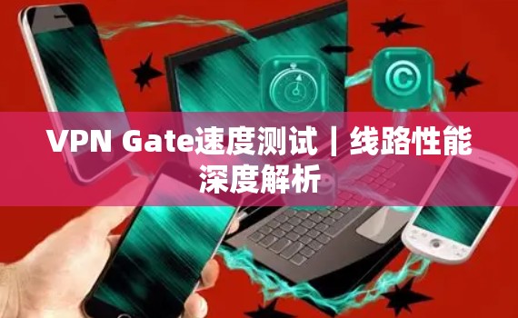 VPN Gate速度测试|线路性能深度解析