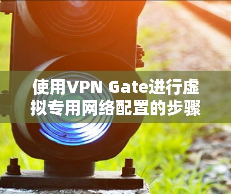 使用VPN Gate进行虚拟专用网络配置的步骤如下