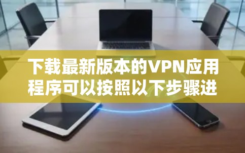 下载最新版本的VPN应用程序可以按照以下步骤进行 下载最新版本的VPN应用程序可以按照以下步骤进行