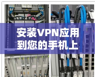 安装VPN应用到您的手机上,您可以按照以下步骤进行