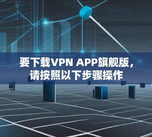 要下载VPN APP旗舰版,请按照以下步骤操作