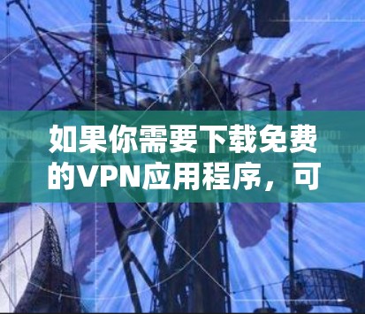 如果你需要下载免费的VPN应用程序，可以在以下几种应用中选择