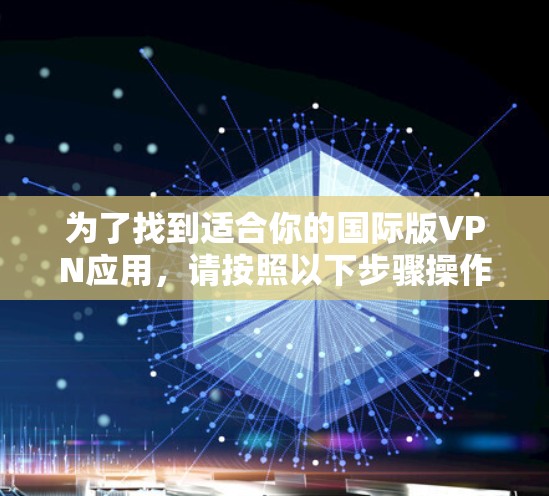 为了找到适合你的国际版VPN应用，请按照以下步骤操作