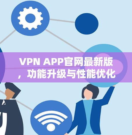 VPN APP官网最新版，功能升级与性能优化详解
