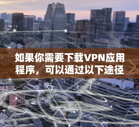 如果你需要下载VPN应用程序,可以通过以下途径获取