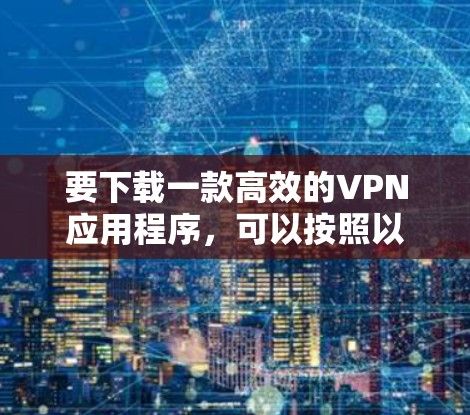 要下载一款高效的VPN应用程序,可以按照以下步骤操作