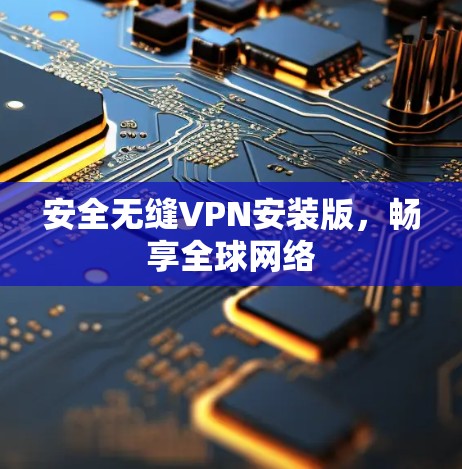 安全无缝VPN安装版,畅享全球网络