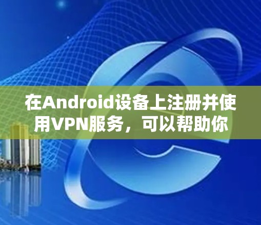 在Android设备上注册并使用VPN服务，可以帮助你实现网络匿名化、保护隐私、访问受限制的内容或连接到公司网络。以下是使用VPN Android注册的基本教程