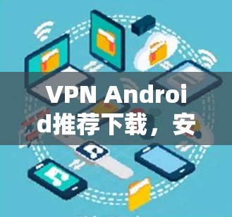 VPN Android推荐下载,安全高速连接方案