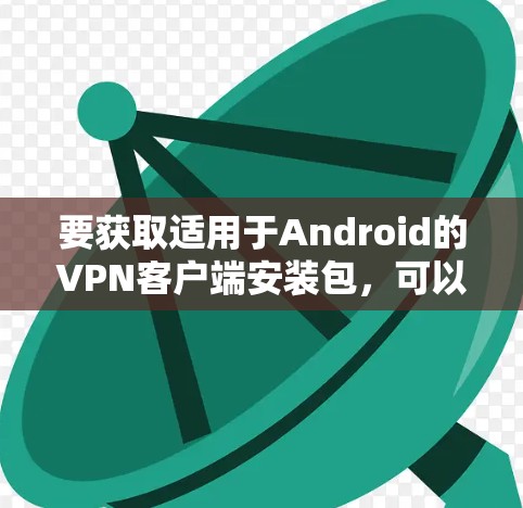 要获取适用于Android的VPN客户端安装包,可以按照以下步骤进行