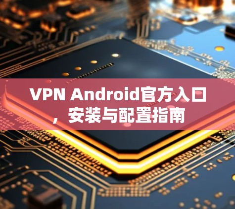 VPN Android官方入口,安装与配置指南