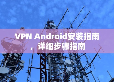 VPN Android安装指南,详细步骤指南