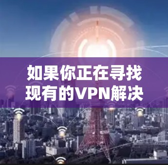 如果你正在寻找现有的VPN解决方案,可以选择一些知名的VPN服务,比如