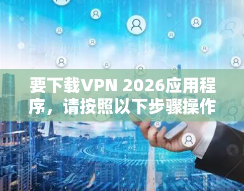 要下载VPN 2026应用程序,请按照以下步骤操作