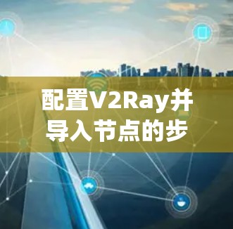 配置V2Ray并导入节点的步骤如下 配置V2Ray并导入节点的步骤如下