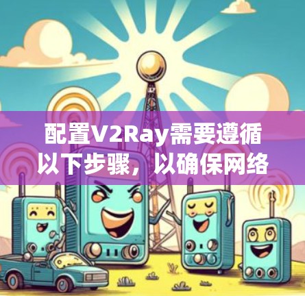 配置V2Ray需要遵循以下步骤,以确保网络代理正常工作 配置V2Ray需要遵循以下步骤,以确保网络代理正常工作