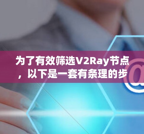 为了有效筛选V2Ray节点，以下是一套有条理的步骤和建议