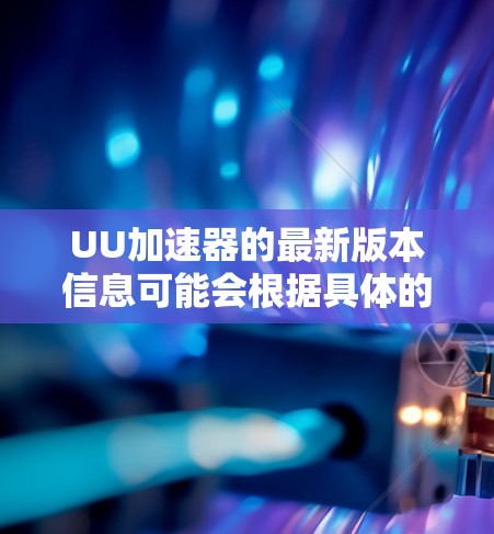 UU加速器的最新版本信息可能会根据具体的产品定制或更新频率有所不同。如果你指的是某个特定领域的加速器，比如图形渲染、网络加速、数据处理等，请提供更多背景信息以便更准确地回答