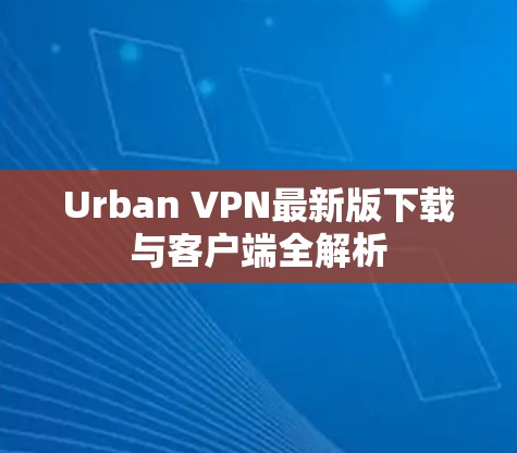 Urban VPN最新版下载与客户端全解析 Urban VPN最新版下载与客户端全解析