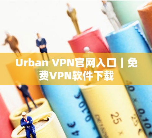 Urban VPN官网入口｜免费VPN软件下载