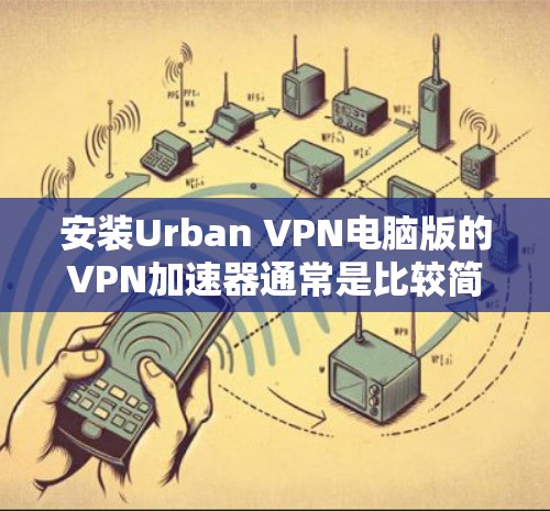 安装Urban VPN电脑版的VPN加速器通常是比较简单的过程，但需要按照以下步骤进行操作