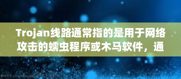 Trojan线路通常指的是用于网络攻击的蠕虫程序或木马软件，通过隐藏在普通数据或程序中，感染目标计算机，窃取信息或控制系统。以下是关于Trojan线路的一些关键点
